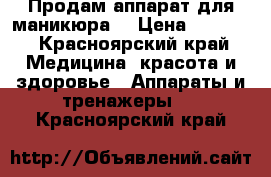 Продам аппарат для маникюра  › Цена ­ 9 000 - Красноярский край Медицина, красота и здоровье » Аппараты и тренажеры   . Красноярский край